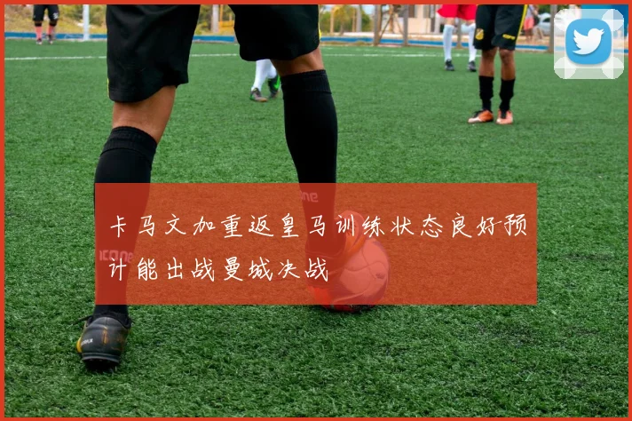 卡马文加重返皇马训练状态良好预计能出战曼城决战