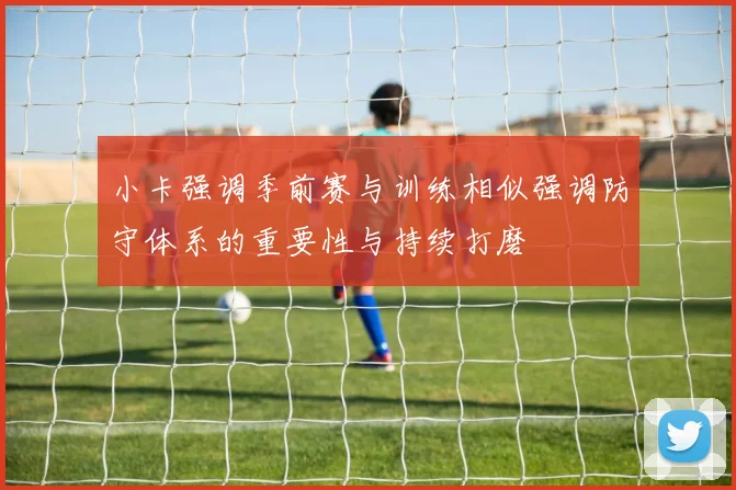 小卡强调季前赛与训练相似强调防守体系的重要性与持续打磨