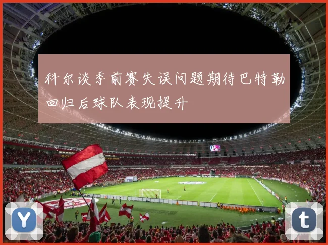 科尔谈季前赛失误问题期待巴特勒回归后球队表现提升