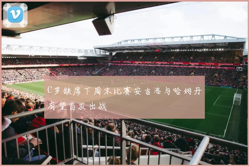 C罗缺席下周末比赛安吉洛与哈姆丹有望首发出战