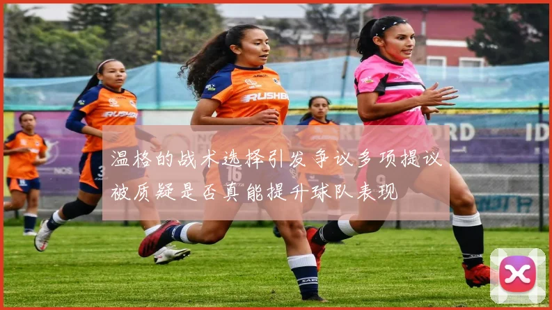 温格的战术选择引发争议多项提议被质疑是否真能提升球队表现