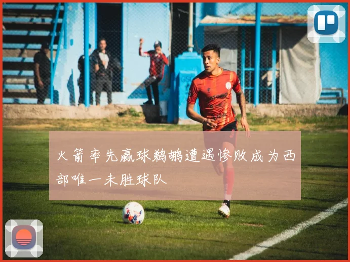 火箭率先赢球鹈鹕遭遇惨败成为西部唯一未胜球队