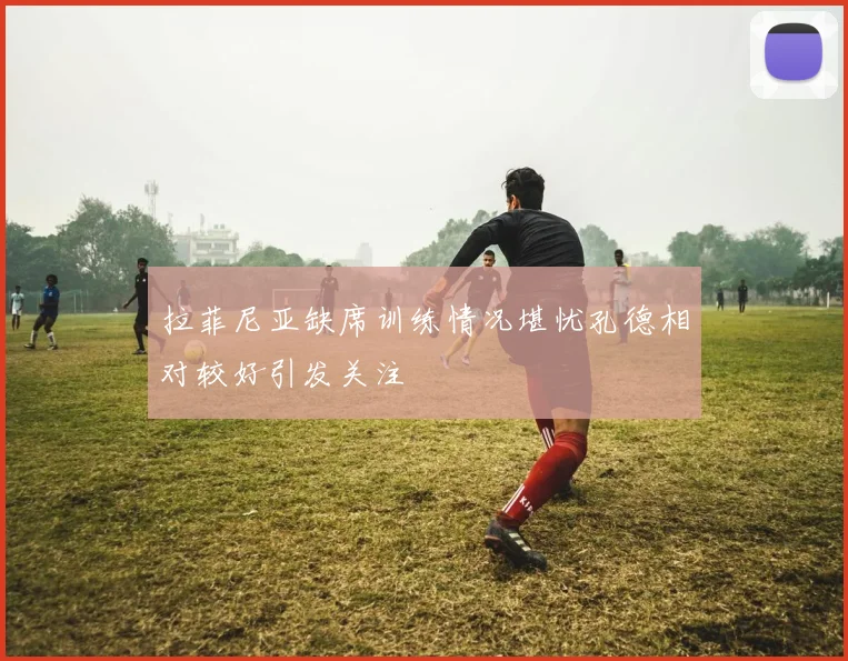 拉菲尼亚缺席训练情况堪忧孔德相对较好引发关注