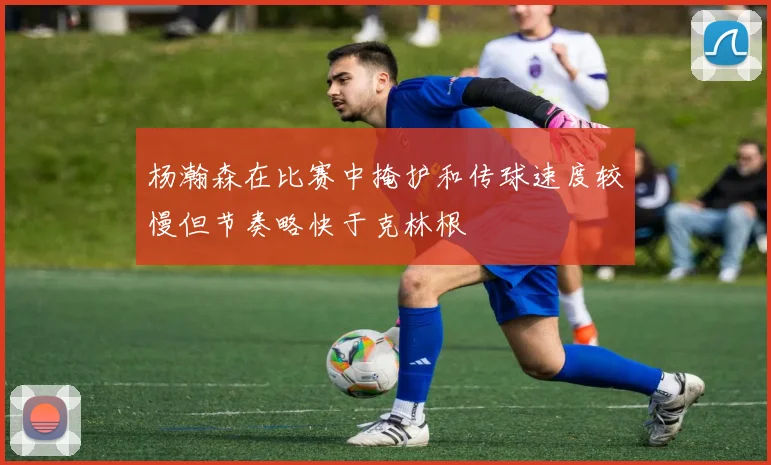 杨瀚森在比赛中掩护和传球速度较慢但节奏略快于克林根