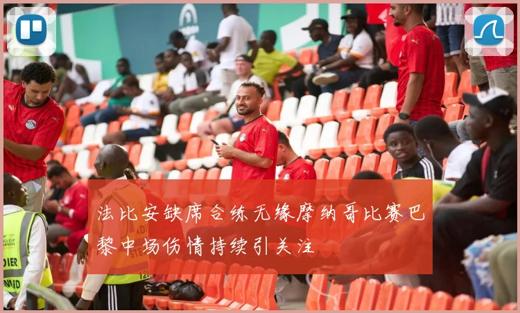 法比安缺席合练无缘摩纳哥比赛巴黎中场伤情持续引关注
