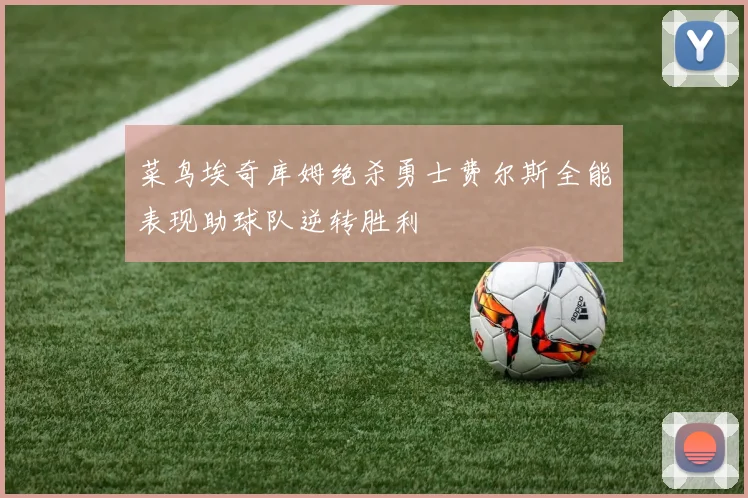 菜鸟埃奇库姆绝杀勇士费尔斯全能表现助球队逆转胜利