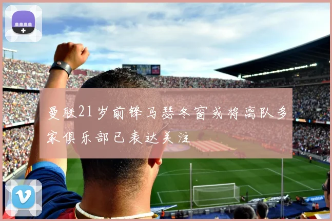 曼联21岁前锋马瑟冬窗或将离队多家俱乐部已表达关注