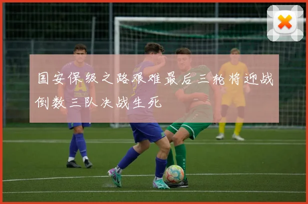 国安保级之路艰难最后三轮将迎战倒数三队决战生死