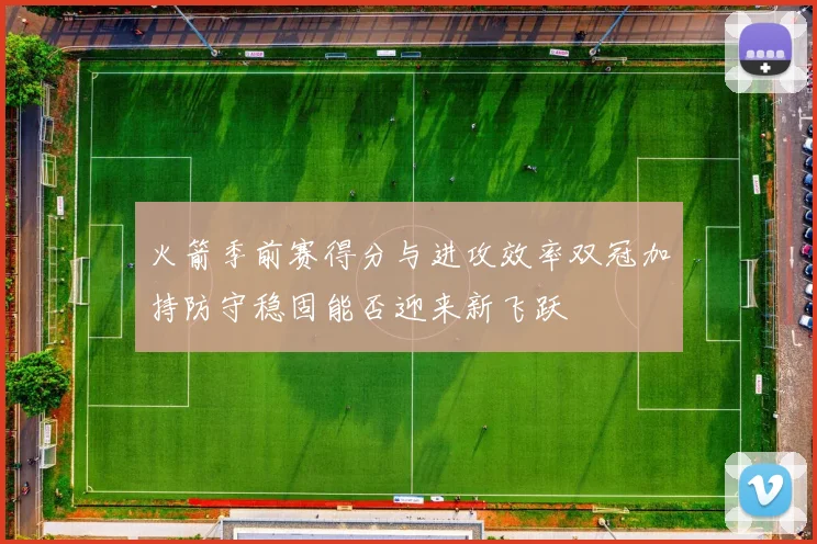 火箭季前赛得分与进攻效率双冠加持防守稳固能否迎来新飞跃