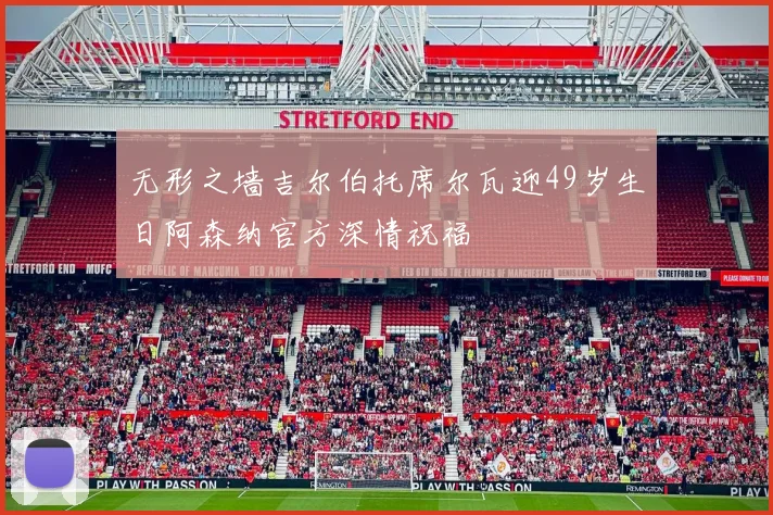 无形之墙吉尔伯托席尔瓦迎49岁生日阿森纳官方深情祝福