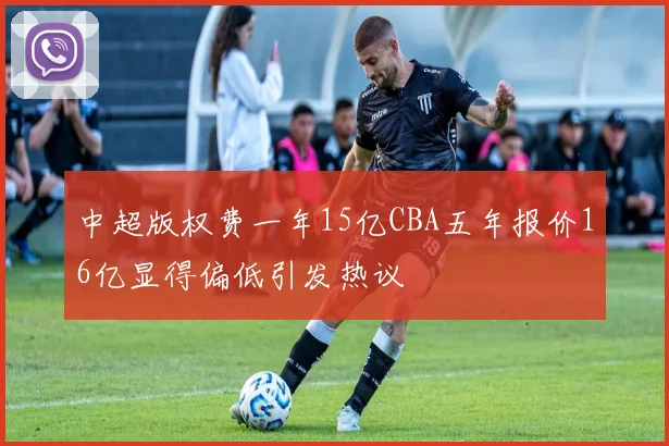 中超版权费一年15亿CBA五年报价16亿显得偏低引发热议
