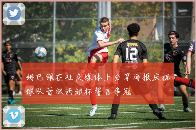 姆巴佩在社交媒体上分享海报庆祝球队晋级西超杯誓言争冠