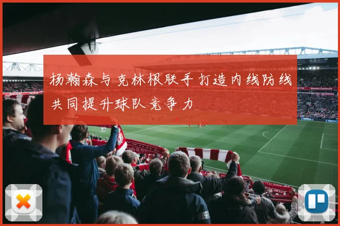 杨瀚森与克林根联手打造内线防线共同提升球队竞争力
