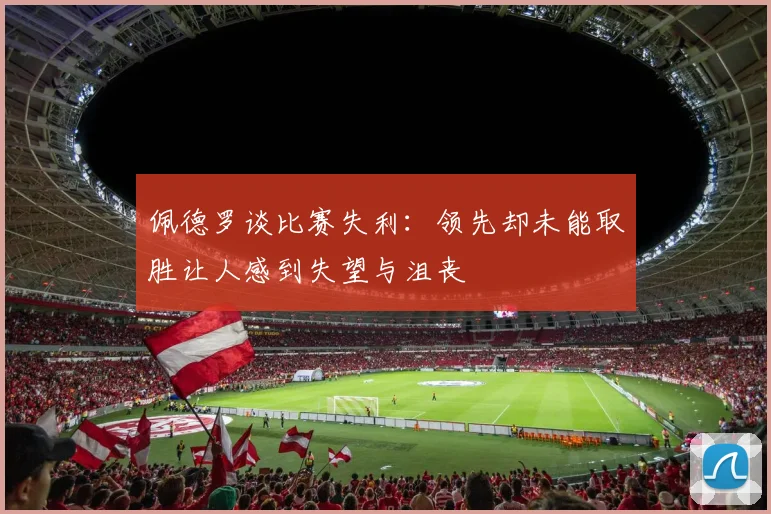 佩德罗谈比赛失利：领先却未能取胜让人感到失望与沮丧