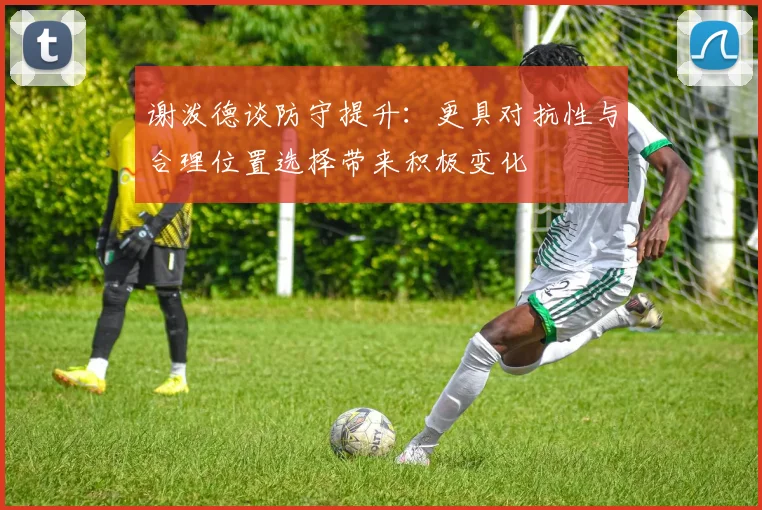 谢泼德谈防守提升:更具对抗性与合理位置选择带来积极变化