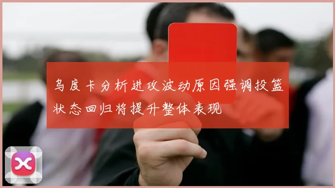 乌度卡分析进攻波动原因强调投篮状态回归将提升整体表现