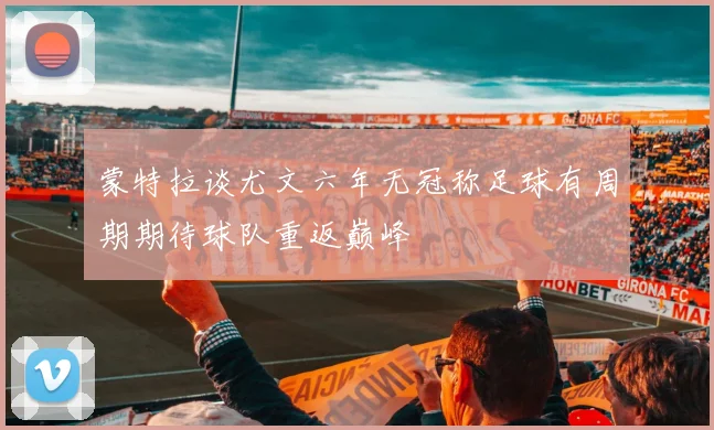 蒙特拉谈尤文六年无冠称足球有周期期待球队重返巅峰