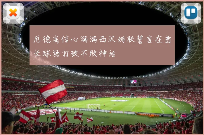 厄德高信心满满西汉姆联誓言在酋长球场打破不败神话
