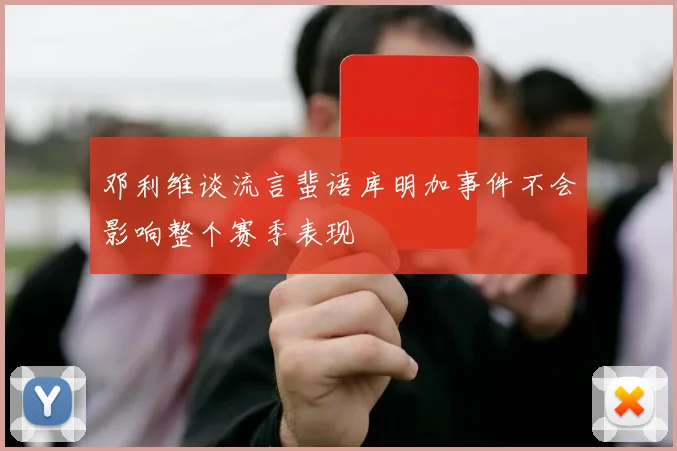 邓利维谈流言蜚语库明加事件不会影响整个赛季表现