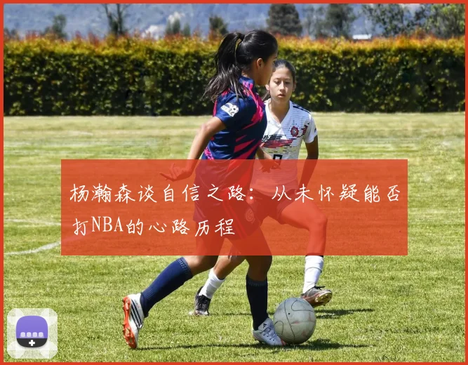 杨瀚森谈自信之路:从未怀疑能否打NBA的心路历程