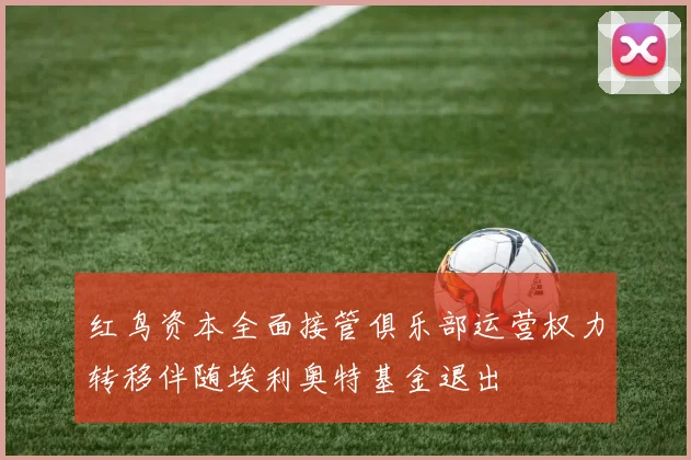 红鸟资本全面接管俱乐部运营权力转移伴随埃利奥特基金退出