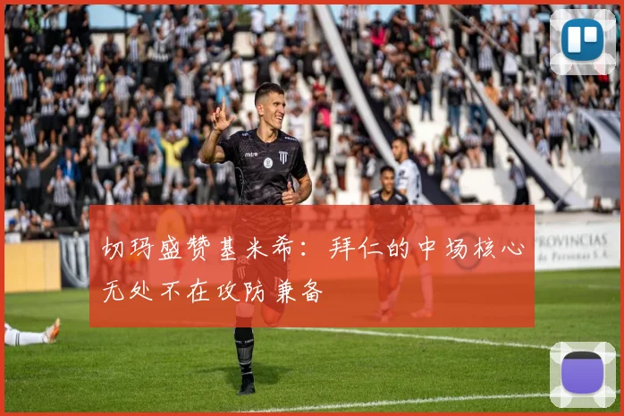 切玛盛赞基米希:拜仁的中场核心无处不在攻防兼备