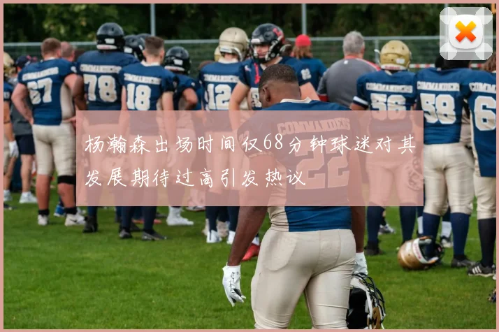 杨瀚森出场时间仅68分钟球迷对其发展期待过高引发热议