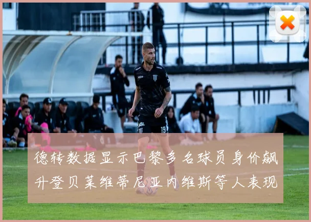 德转数据显示巴黎多名球员身价飙升登贝莱维蒂尼亚内维斯等人表现抢眼