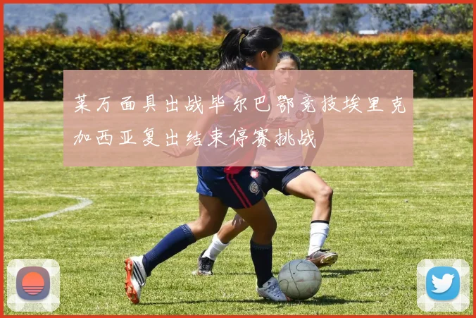 莱万面具出战毕尔巴鄂竞技埃里克加西亚复出结束停赛挑战