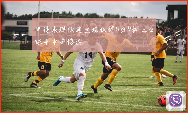 里德表现低迷全场仅得6分9板三分球命中率惨淡