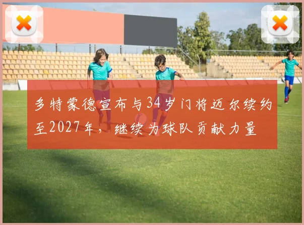 多特蒙德宣布与34岁门将迈尔续约至2027年,继续为球队贡献力量
