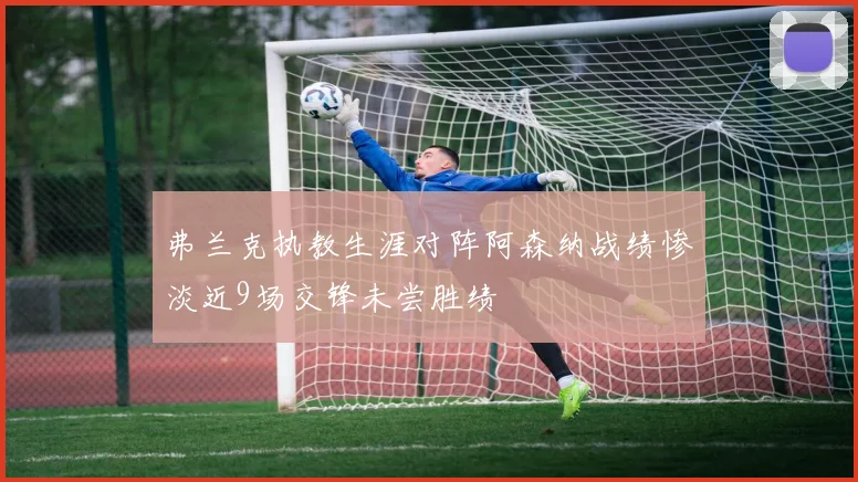 弗兰克执教生涯对阵阿森纳战绩惨淡近9场交锋未尝胜绩
