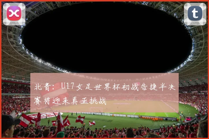 北青：U17女足世界杯初战告捷半决赛将迎来真正挑战