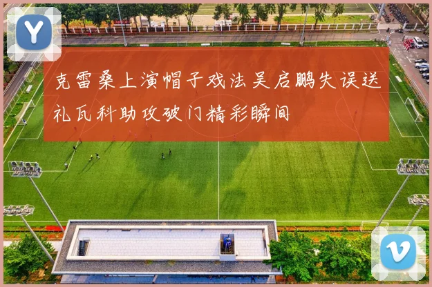 克雷桑上演帽子戏法吴启鹏失误送礼瓦科助攻破门精彩瞬间