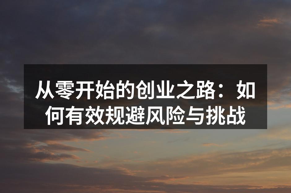 从零开始的创业之路：如何有效规避风险与挑战