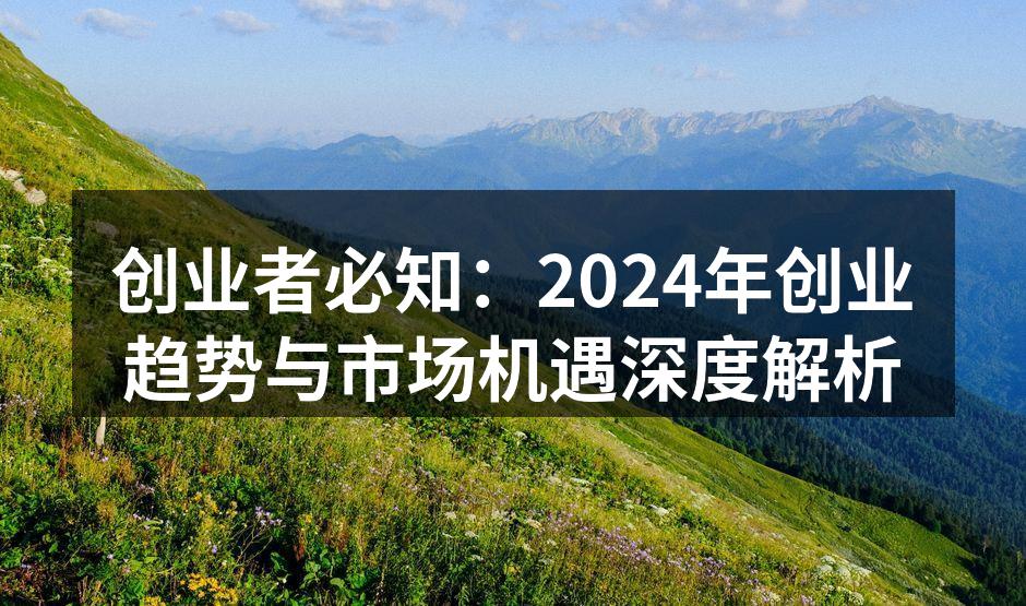 创业者必知：2024年创业趋势与市场机遇深度解析